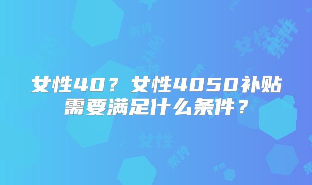 女性40？女性4050补贴需要满足什么条件？