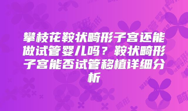 攀枝花鞍状畸形子宫还能做试管婴儿吗？鞍状畸形子宫能否试管移植详细分析