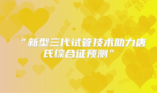 “新型三代试管技术助力唐氏综合征预测”