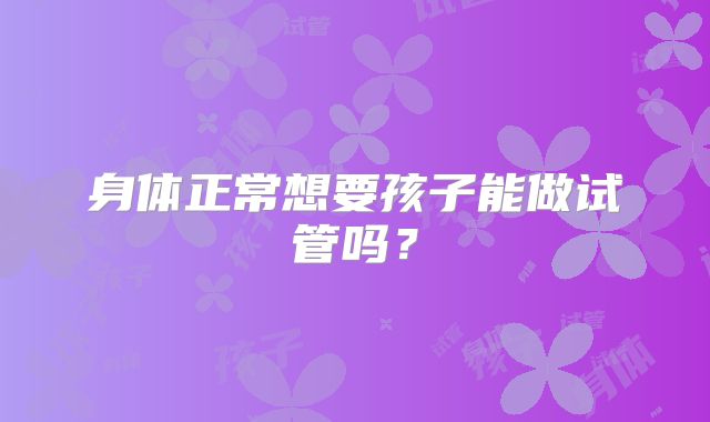 身体正常想要孩子能做试管吗？