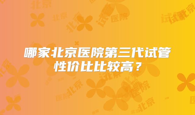 哪家北京医院第三代试管性价比比较高？