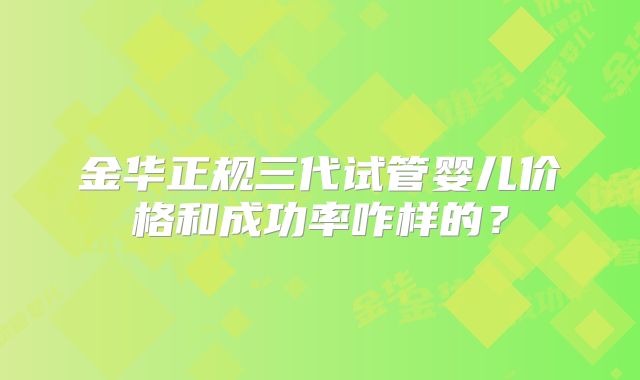 金华正规三代试管婴儿价格和成功率咋样的？