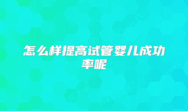 怎么样提高试管婴儿成功率呢