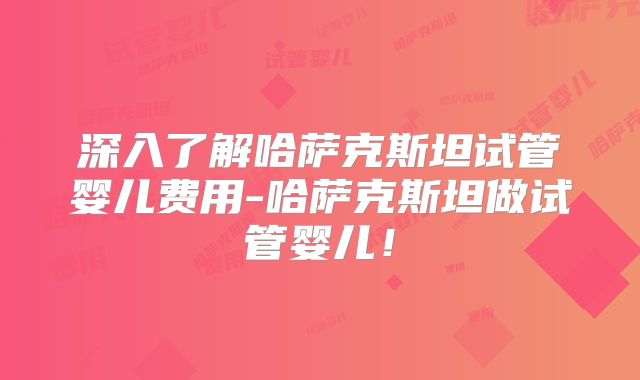 深入了解哈萨克斯坦试管婴儿费用-哈萨克斯坦做试管婴儿!