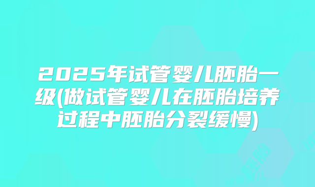 2025年试管婴儿胚胎一级(做试管婴儿在胚胎培养过程中胚胎分裂缓慢)