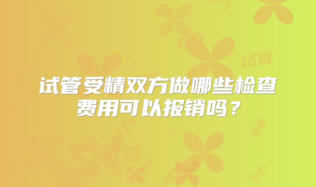 试管受精双方做哪些检查费用可以报销吗？