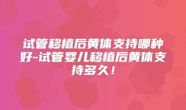 试管移植后黄体支持哪种好-试管婴儿移植后黄体支持多久！