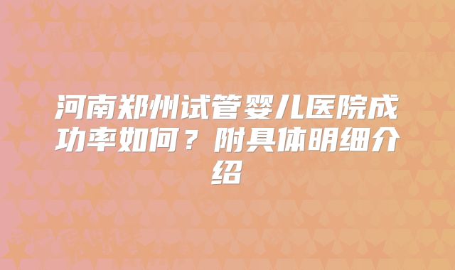 河南郑州试管婴儿医院成功率如何?附具体明细介绍
