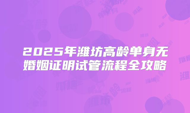 2025年潍坊高龄单身无婚姻证明试管流程全攻略