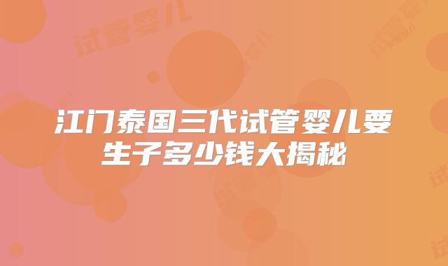 江门泰国三代试管婴儿要生子多少钱大揭秘