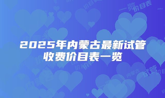 2025年内蒙古最新试管收费价目表一览