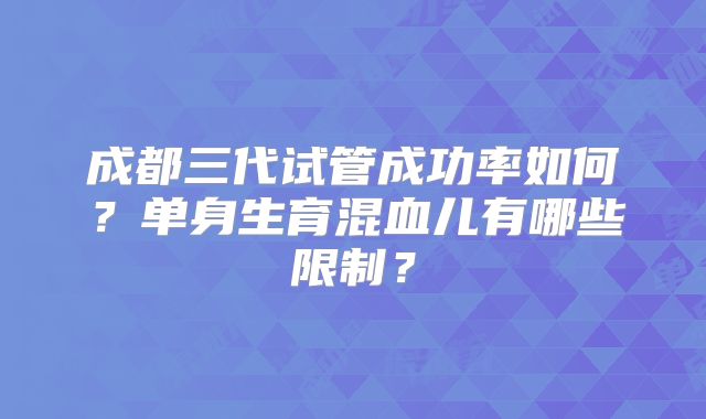 成都三代试管成功率如何？单身生育混血儿有哪些限制？