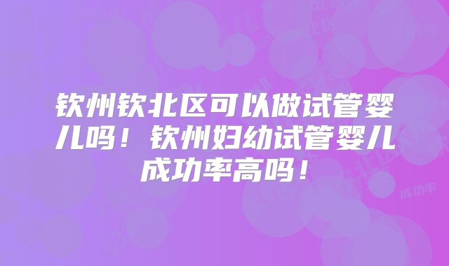 钦州钦北区可以做试管婴儿吗！钦州妇幼试管婴儿成功率高吗！