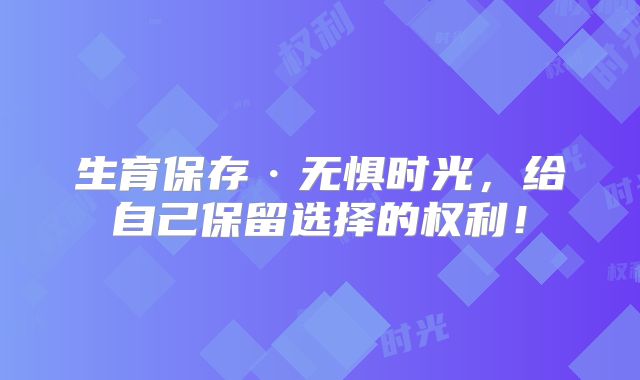 生育保存·无惧时光，给自己保留选择的权利！