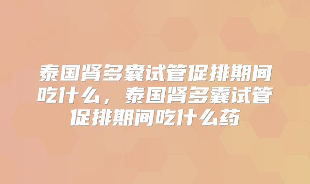 泰国肾多囊试管促排期间吃什么，泰国肾多囊试管促排期间吃什么药