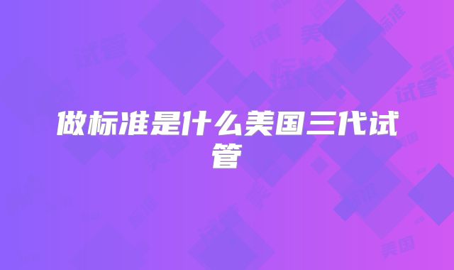 做标准是什么美国三代试管