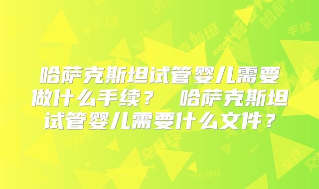 哈萨克斯坦试管婴儿需要做什么手续？ 哈萨克斯坦试管婴儿需要什么文件？