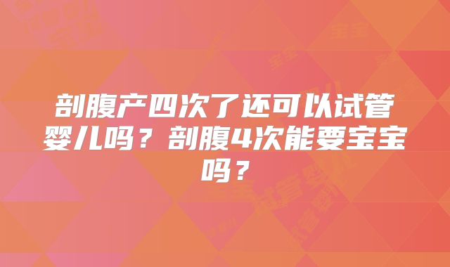 剖腹产四次了还可以试管婴儿吗？剖腹4次能要宝宝吗？