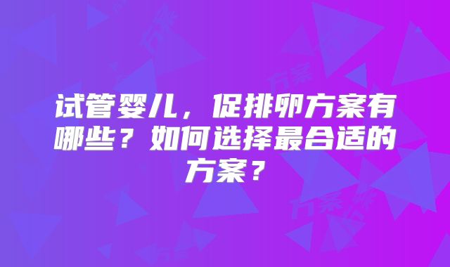 试管婴儿，促排卵方案有哪些？如何选择最合适的方案？