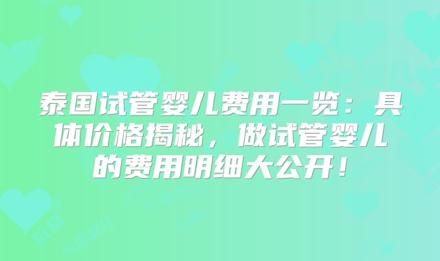 泰国试管婴儿费用一览：具体价格揭秘，做试管婴儿的费用明细大公开！