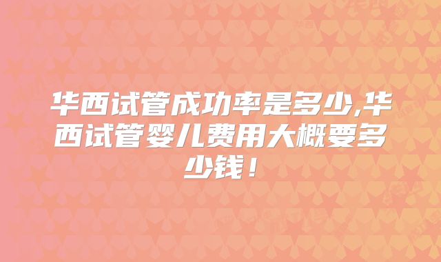 华西试管成功率是多少,华西试管婴儿费用大概要多少钱！