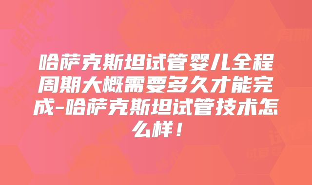 哈萨克斯坦试管婴儿全程周期大概需要多久才能完成-哈萨克斯坦试管技术怎么样！