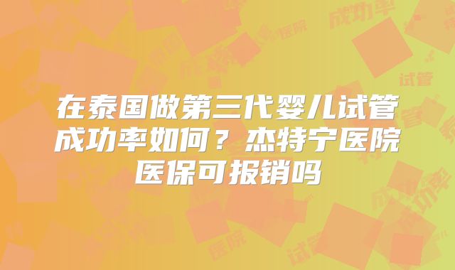 在泰国做第三代婴儿试管成功率如何？杰特宁医院医保可报销吗