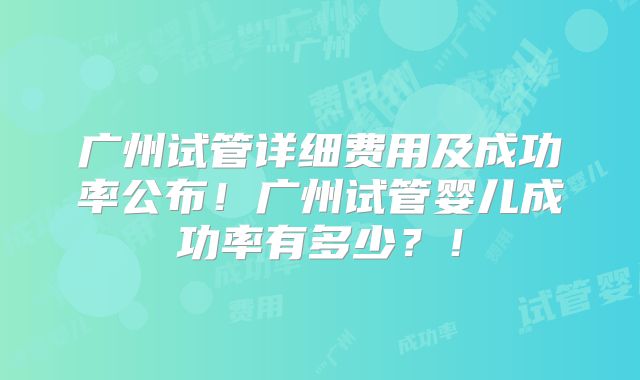 广州试管详细费用及成功率公布！广州试管婴儿成功率有多少？！