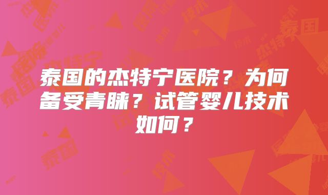 泰国的杰特宁医院？为何备受青睐？试管婴儿技术如何？