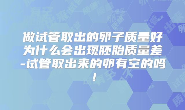 做试管取出的卵子质量好为什么会出现胚胎质量差-试管取出来的卵有空的吗！