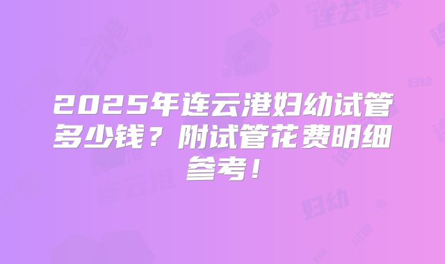 2025年连云港妇幼试管多少钱？附试管花费明细参考！