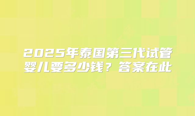 2025年泰国第三代试管婴儿要多少钱？答案在此