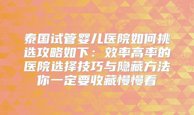 泰国试管婴儿医院如何挑选攻略如下：效率高率的医院选择技巧与隐藏方法你一定要收藏慢慢看
