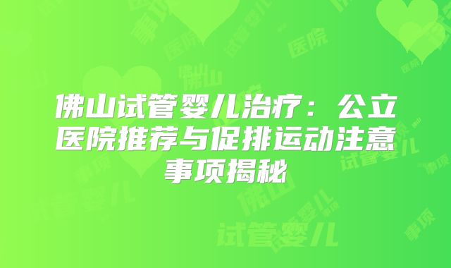 佛山试管婴儿治疗：公立医院推荐与促排运动注意事项揭秘