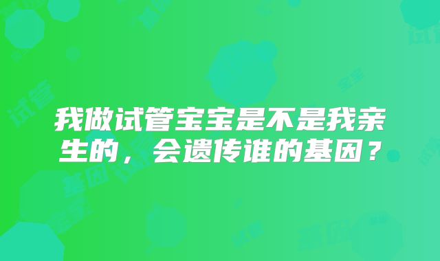 我做试管宝宝是不是我亲生的,会遗传谁的基因?