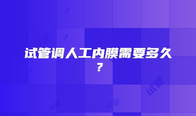 试管调人工内膜需要多久？