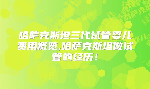 哈萨克斯坦三代试管婴儿费用概览,哈萨克斯坦做试管的经历！