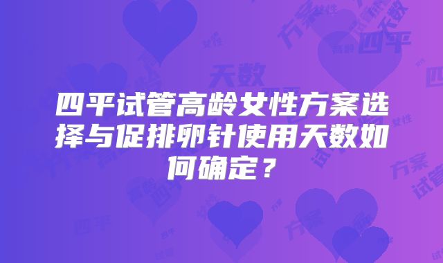 四平试管高龄女性方案选择与促排卵针使用天数如何确定？