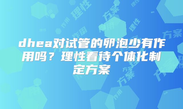 dhea对试管的卵泡少有作用吗？理性看待个体化制定方案