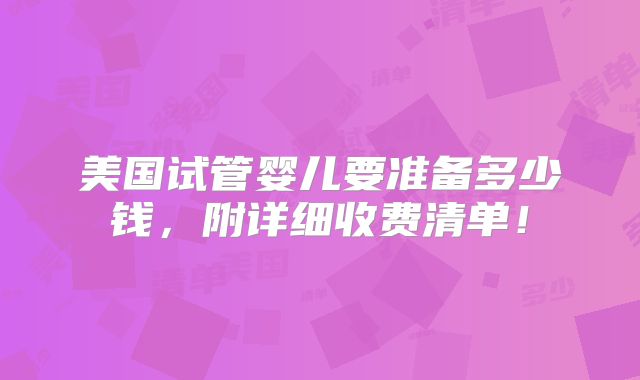 美国试管婴儿要准备多少钱,附详细收费清单!