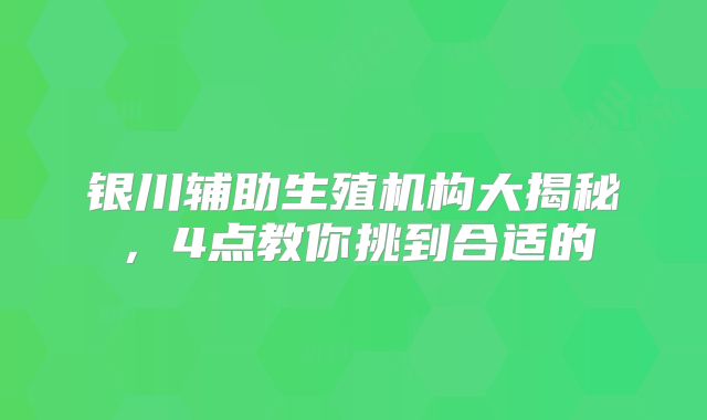 银川辅助生殖机构大揭秘，4点教你挑到合适的