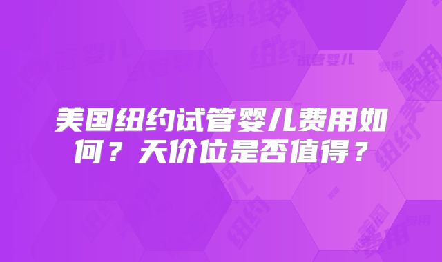 美国纽约试管婴儿费用如何？天价位是否值得？