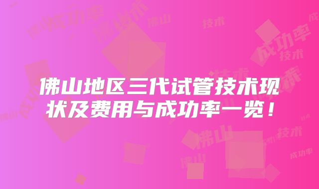 佛山地区三代试管技术现状及费用与成功率一览！