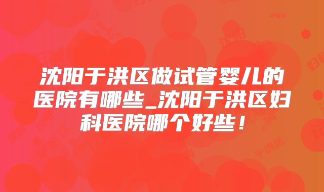沈阳于洪区做试管婴儿的医院有哪些_沈阳于洪区妇科医院哪个好些！