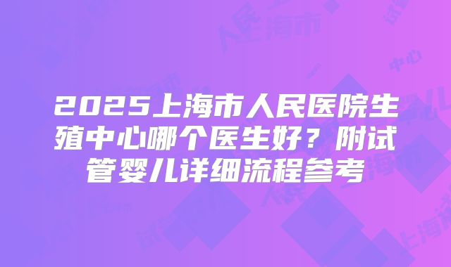2025上海市人民医院生殖中心哪个医生好？附试管婴儿详细流程参考