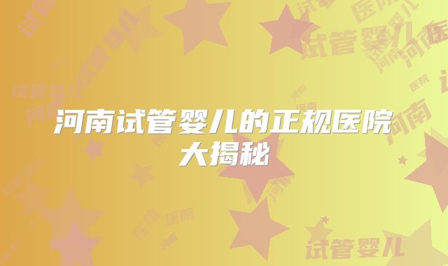 河南试管婴儿的正规医院大揭秘