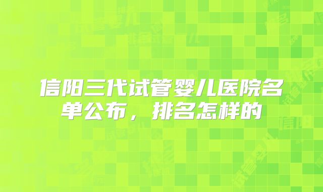 信阳三代试管婴儿医院名单公布，排名怎样的