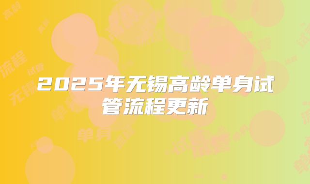 2025年无锡高龄单身试管流程更新