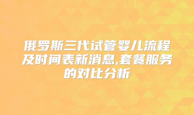 俄罗斯三代试管婴儿流程及时间表新消息,套餐服务的对比分析