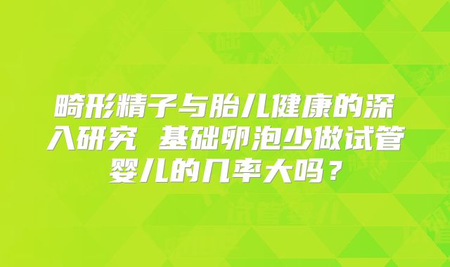 畸形精子与胎儿健康的深入研究 基础卵泡少做试管婴儿的几率大吗?